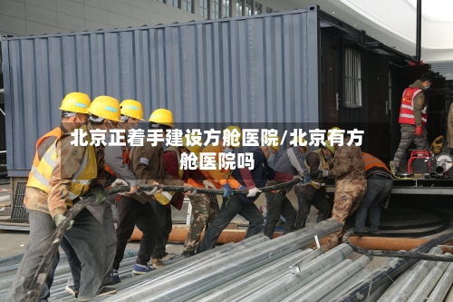 北京正着手建设方舱医院/北京有方舱医院吗-第2张图片