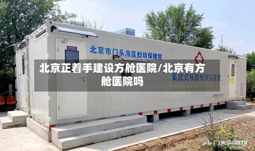 北京正着手建设方舱医院/北京有方舱医院吗-第3张图片