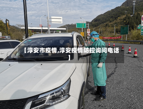 【淳安市疫情,淳安疫情防控询问电话】-第1张图片