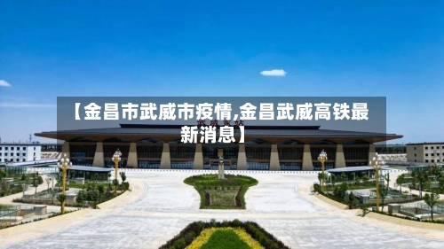 【金昌市武威市疫情,金昌武威高铁最新消息】-第1张图片