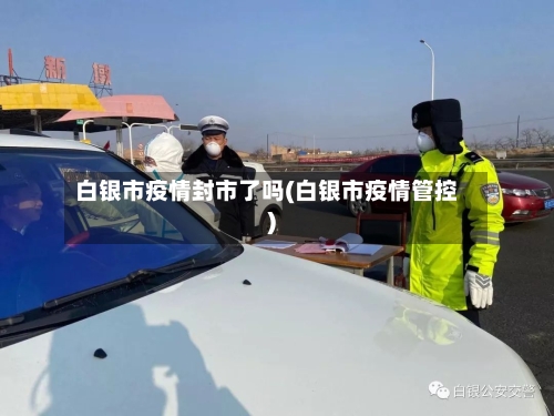 白银市疫情封市了吗(白银市疫情管控)-第2张图片