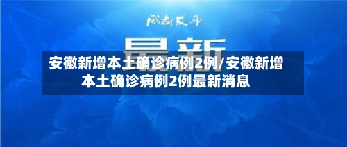 安徽新增本土确诊病例2例/安徽新增本土确诊病例2例最新消息-第1张图片