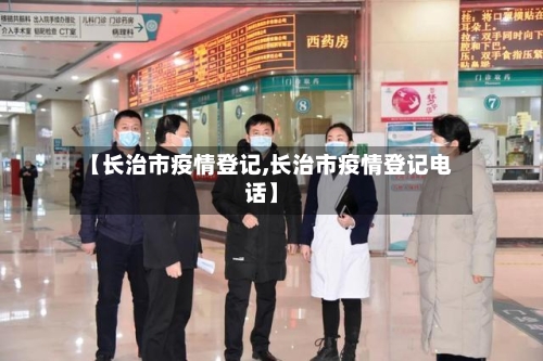 【长治市疫情登记,长治市疫情登记电话】-第2张图片