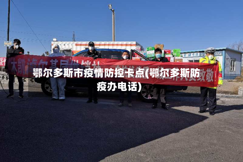 鄂尔多斯市疫情防控卡点(鄂尔多斯防疫办电话)-第1张图片