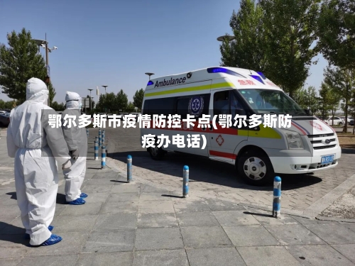 鄂尔多斯市疫情防控卡点(鄂尔多斯防疫办电话)-第2张图片