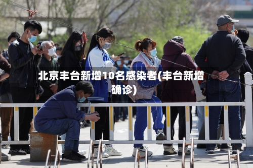 北京丰台新增10名感染者(丰台新增确诊)-第1张图片
