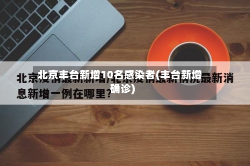 北京丰台新增10名感染者(丰台新增确诊)-第2张图片