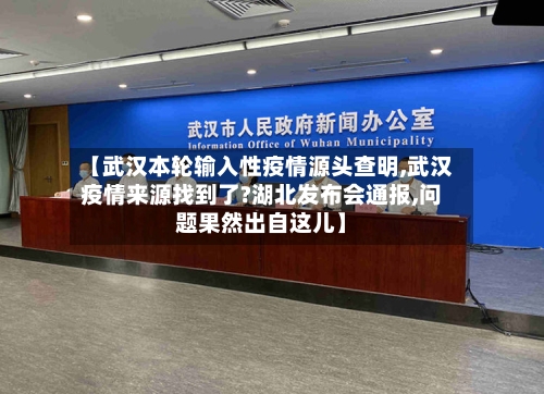 【武汉本轮输入性疫情源头查明,武汉疫情来源找到了?湖北发布会通报,问题果然出自这儿】-第1张图片