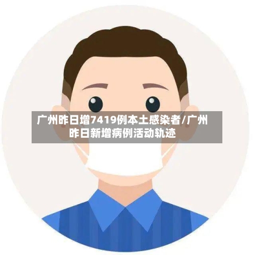 广州昨日增7419例本土感染者/广州昨日新增病例活动轨迹-第2张图片