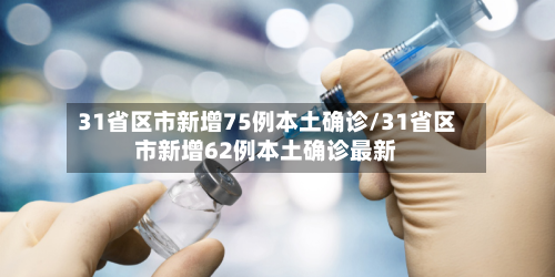 31省区市新增75例本土确诊/31省区市新增62例本土确诊最新-第1张图片
