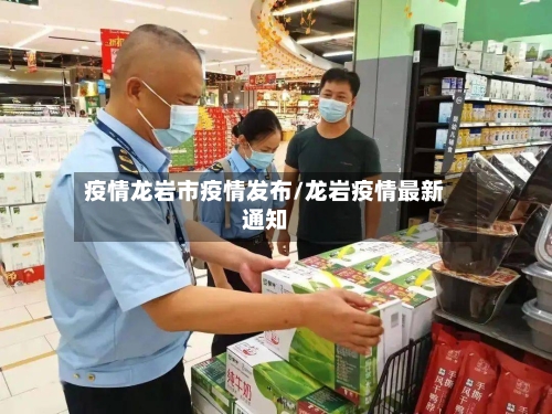 疫情龙岩市疫情发布/龙岩疫情最新通知-第1张图片