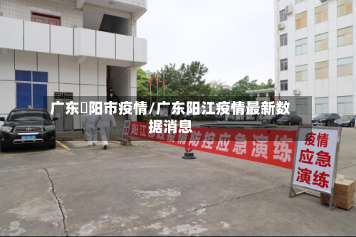 广东擖阳市疫情/广东阳江疫情最新数据消息-第1张图片
