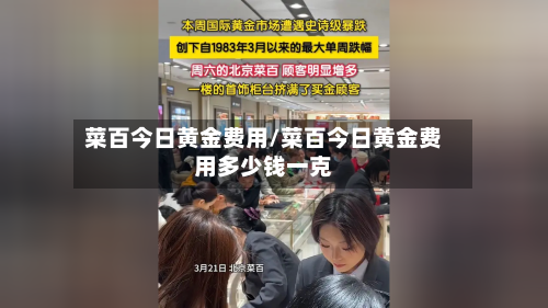 菜百今日黄金费用/菜百今日黄金费用多少钱一克-第1张图片