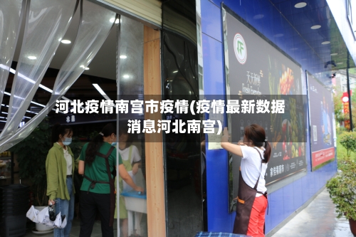 河北疫情南宫市疫情(疫情最新数据消息河北南宫)-第1张图片