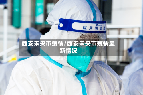 西安未央市疫情/西安未央市疫情最新情况-第1张图片