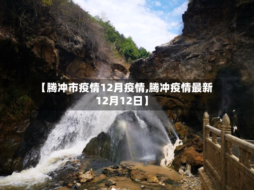 【腾冲市疫情12月疫情,腾冲疫情最新12月12日】-第2张图片