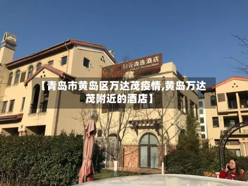 【青岛市黄岛区万达茂疫情,黄岛万达茂附近的酒店】-第2张图片