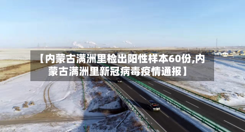 【内蒙古满洲里检出阳性样本60份,内蒙古满洲里新冠病毒疫情通报】-第1张图片