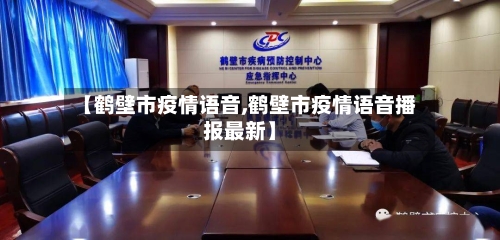 【鹤壁市疫情语音,鹤壁市疫情语音播报最新】-第1张图片
