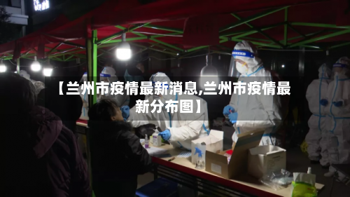 【兰州市疫情最新消息,兰州市疫情最新分布图】-第1张图片