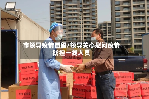 市领导疫情看望/领导关心慰问疫情防控一线人员-第1张图片