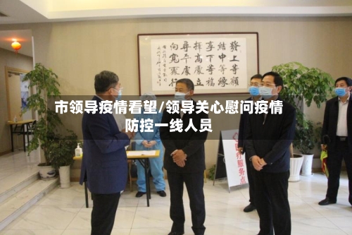 市领导疫情看望/领导关心慰问疫情防控一线人员-第3张图片