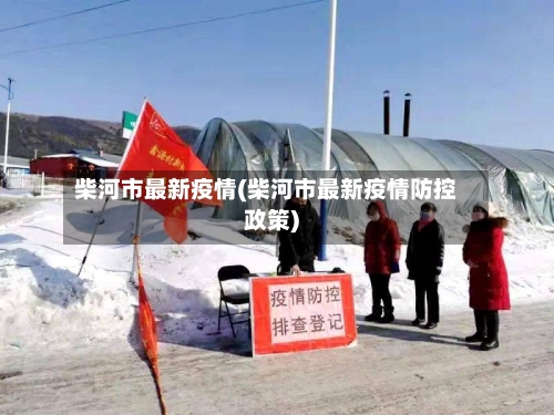 柴河市最新疫情(柴河市最新疫情防控政策)-第1张图片
