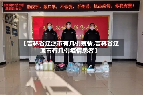 【吉林省辽源市有几例疫情,吉林省辽源市有几例疫情患者】-第2张图片