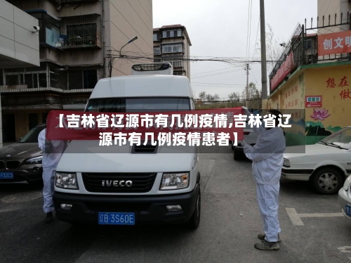 【吉林省辽源市有几例疫情,吉林省辽源市有几例疫情患者】-第1张图片