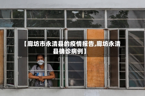 【廊坊市永清县的疫情报告,廊坊永清县确诊病例】-第1张图片