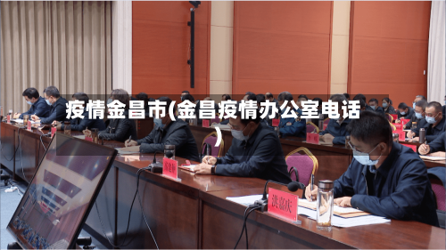 疫情金昌市(金昌疫情办公室电话)-第3张图片