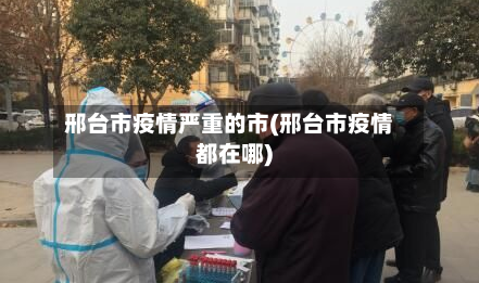 邢台市疫情严重的市(邢台市疫情都在哪)-第2张图片