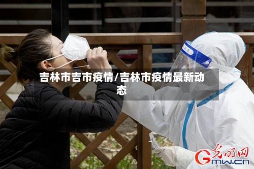 吉林市吉市疫情/吉林市疫情最新动态-第2张图片
