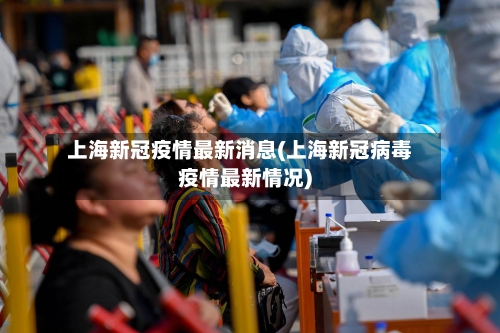 上海新冠疫情最新消息(上海新冠病毒疫情最新情况)-第3张图片
