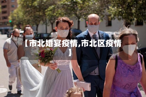 【市北婚宴疫情,市北区疫情】-第3张图片
