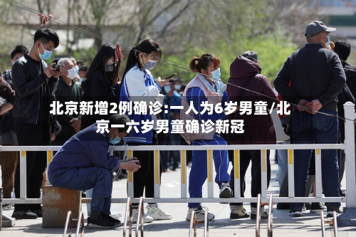 北京新增2例确诊:一人为6岁男童/北京一六岁男童确诊新冠-第2张图片
