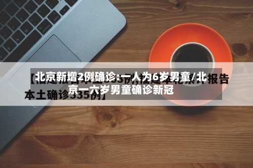 北京新增2例确诊:一人为6岁男童/北京一六岁男童确诊新冠-第1张图片