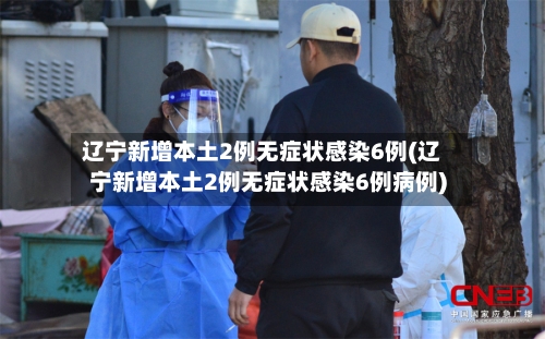 辽宁新增本土2例无症状感染6例(辽宁新增本土2例无症状感染6例病例)-第1张图片