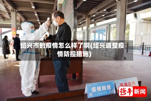 绍兴市的疫情怎么样了啊(绍兴调整疫情防控措施)-第3张图片