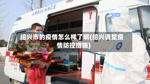 绍兴市的疫情怎么样了啊(绍兴调整疫情防控措施)-第1张图片