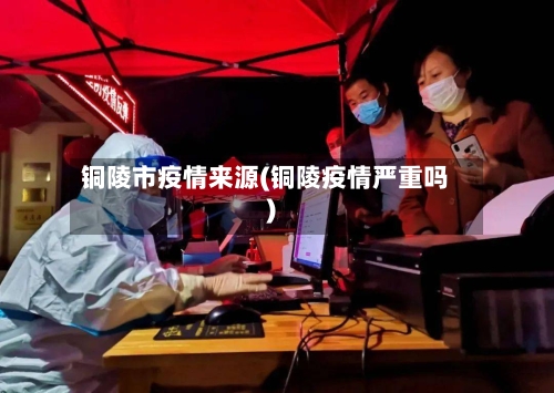 铜陵市疫情来源(铜陵疫情严重吗)-第1张图片