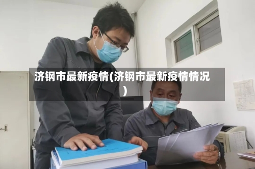 济钢市最新疫情(济钢市最新疫情情况)-第1张图片