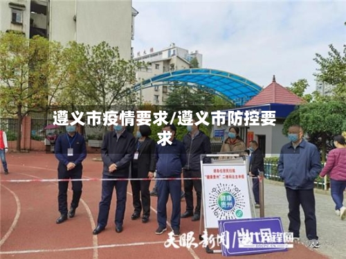 遵义市疫情要求/遵义市防控要求-第1张图片