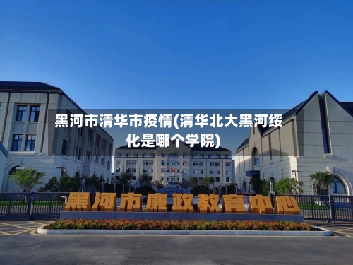 黑河市清华市疫情(清华北大黑河绥化是哪个学院)-第1张图片