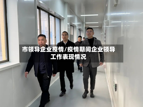 市领导企业疫情/疫情期间企业领导工作表现情况-第1张图片