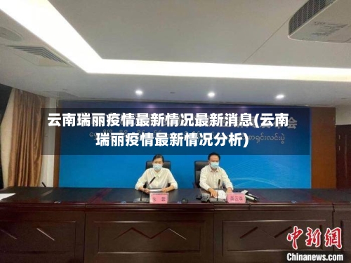 云南瑞丽疫情最新情况最新消息(云南瑞丽疫情最新情况分析)-第1张图片