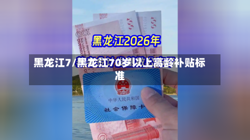 黑龙江7/黑龙江70岁以上高龄补贴标准-第1张图片