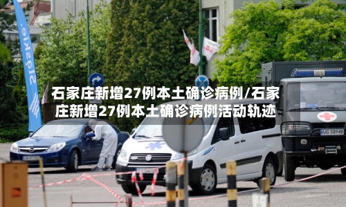 石家庄新增27例本土确诊病例/石家庄新增27例本土确诊病例活动轨迹-第2张图片
