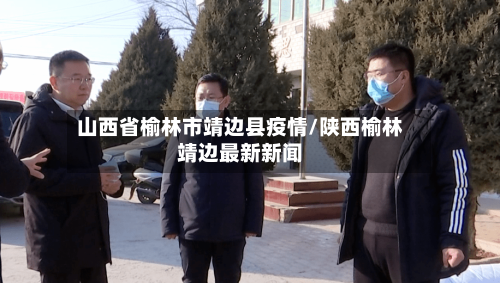 山西省榆林市靖边县疫情/陕西榆林靖边最新新闻-第1张图片