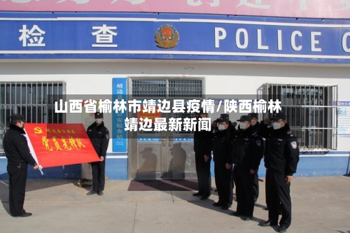 山西省榆林市靖边县疫情/陕西榆林靖边最新新闻-第2张图片